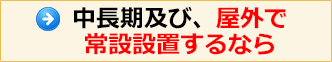 中長期及び、屋外で常設設置するなら