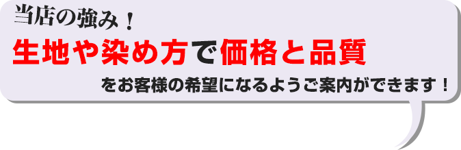 当店の強み！生地や染め方で価格と品質をお客様の希望になるようご案内ができます！