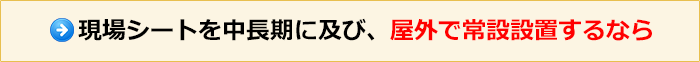 現場シートを中長期に及び、屋外で常設設置するなら