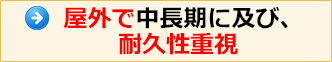 屋外で中長期におよび、耐久性重視